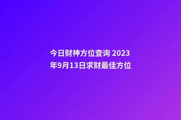 今日财神方位查询 2023年9月13日求财最佳方位